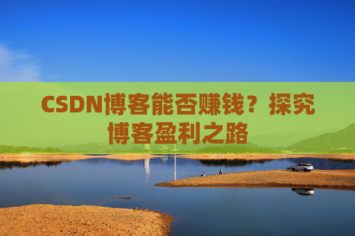 CSDN博客能否赚钱？探究博客盈利之路